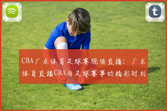 CBA广东体育足球赛现场直播：广东体育直播CBA与足球赛事的精彩时刻