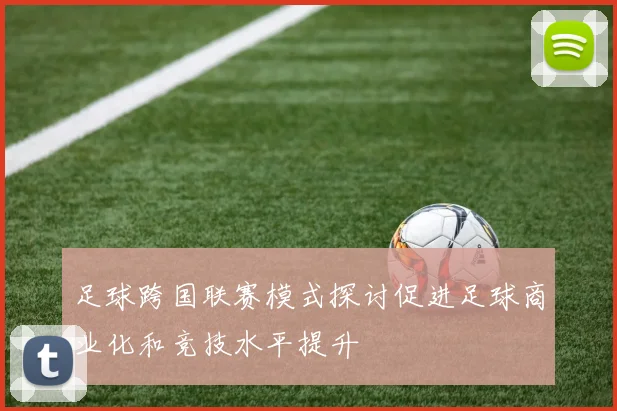 足球跨国联赛模式探讨促进足球商业化和竞技水平提升