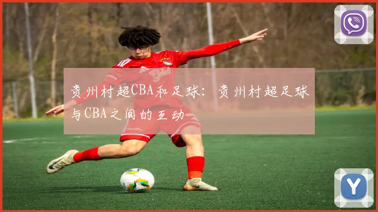 贵州村超CBA和足球：贵州村超足球与CBA之间的互动