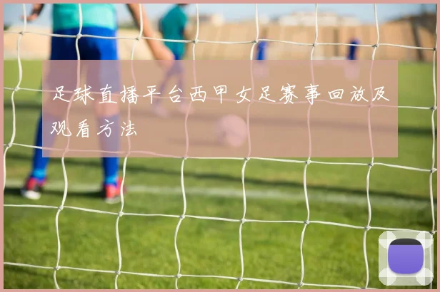 足球直播平台西甲女足赛事回放及观看方法