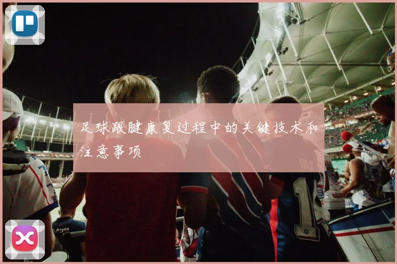 足球跟腱康复过程中的关键技术和注意事项